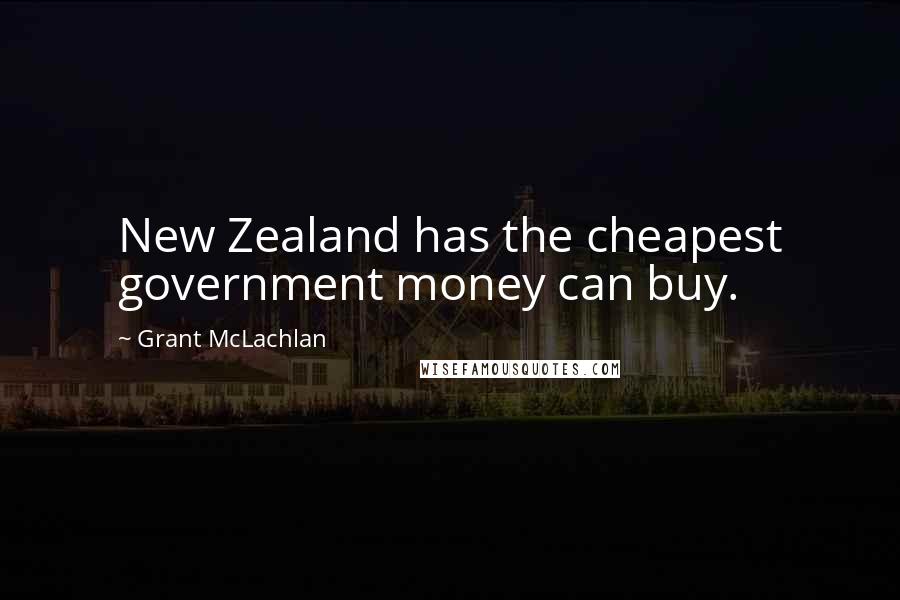 Grant McLachlan Quotes: New Zealand has the cheapest government money can buy.