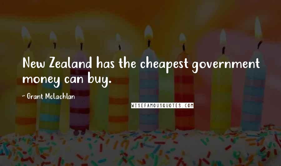 Grant McLachlan Quotes: New Zealand has the cheapest government money can buy.