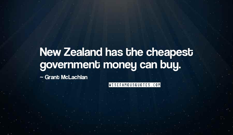 Grant McLachlan Quotes: New Zealand has the cheapest government money can buy.