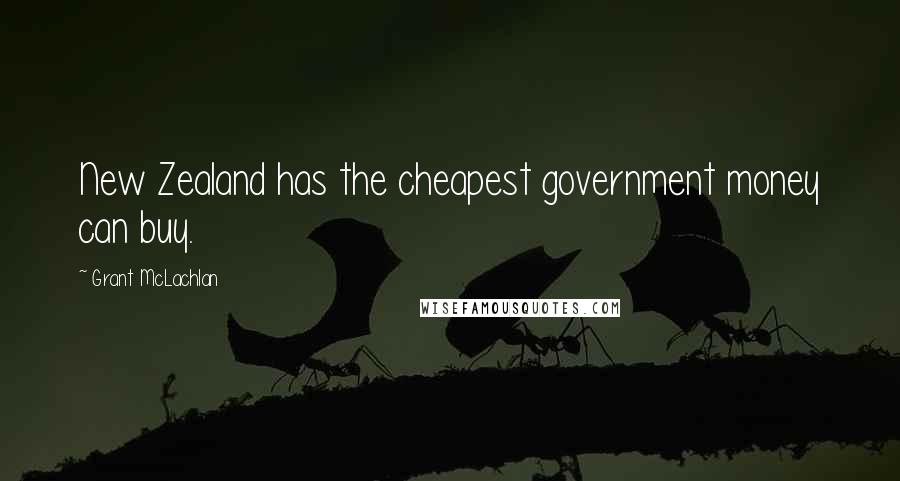 Grant McLachlan Quotes: New Zealand has the cheapest government money can buy.