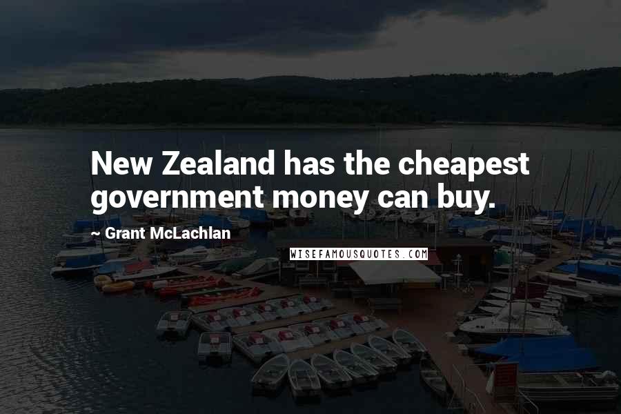 Grant McLachlan Quotes: New Zealand has the cheapest government money can buy.