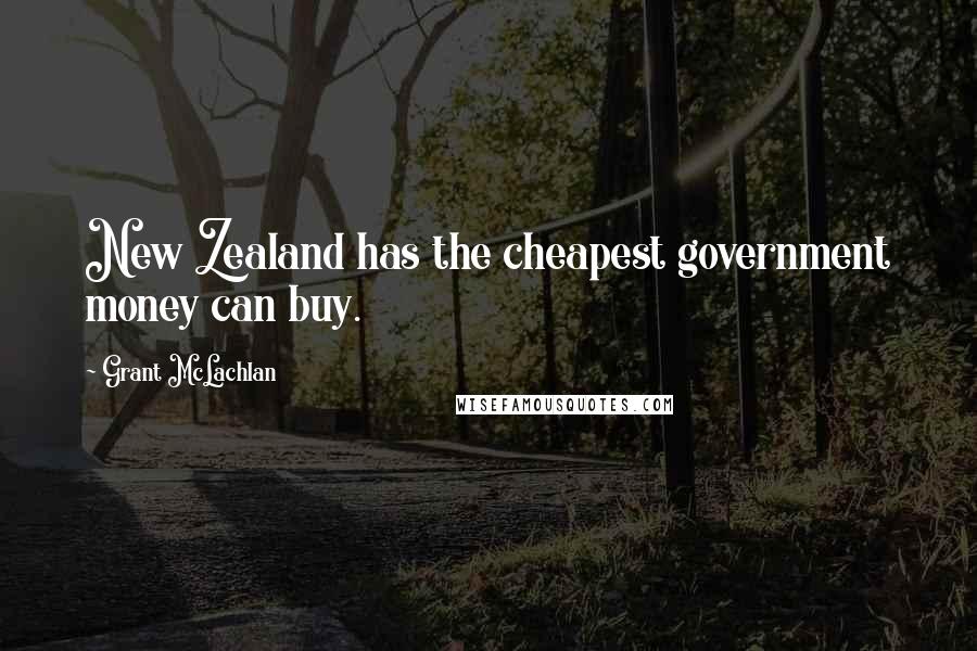 Grant McLachlan Quotes: New Zealand has the cheapest government money can buy.