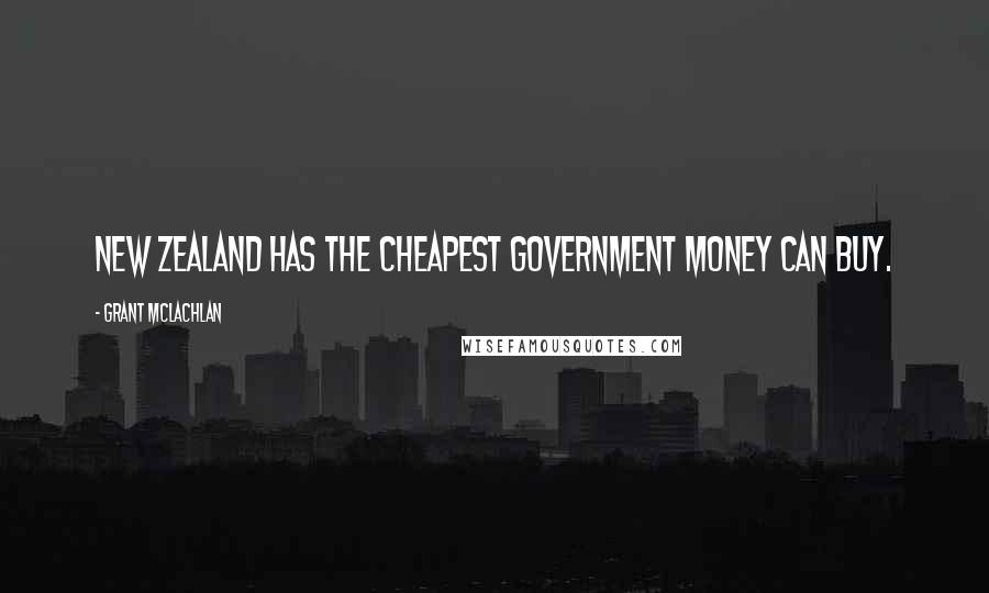 Grant McLachlan Quotes: New Zealand has the cheapest government money can buy.