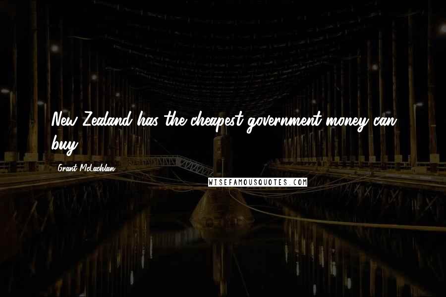 Grant McLachlan Quotes: New Zealand has the cheapest government money can buy.