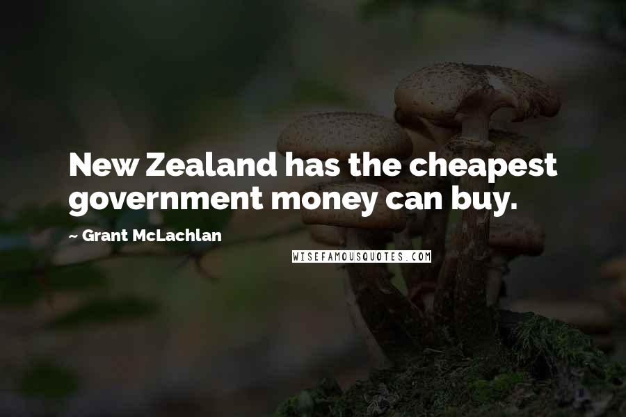 Grant McLachlan Quotes: New Zealand has the cheapest government money can buy.