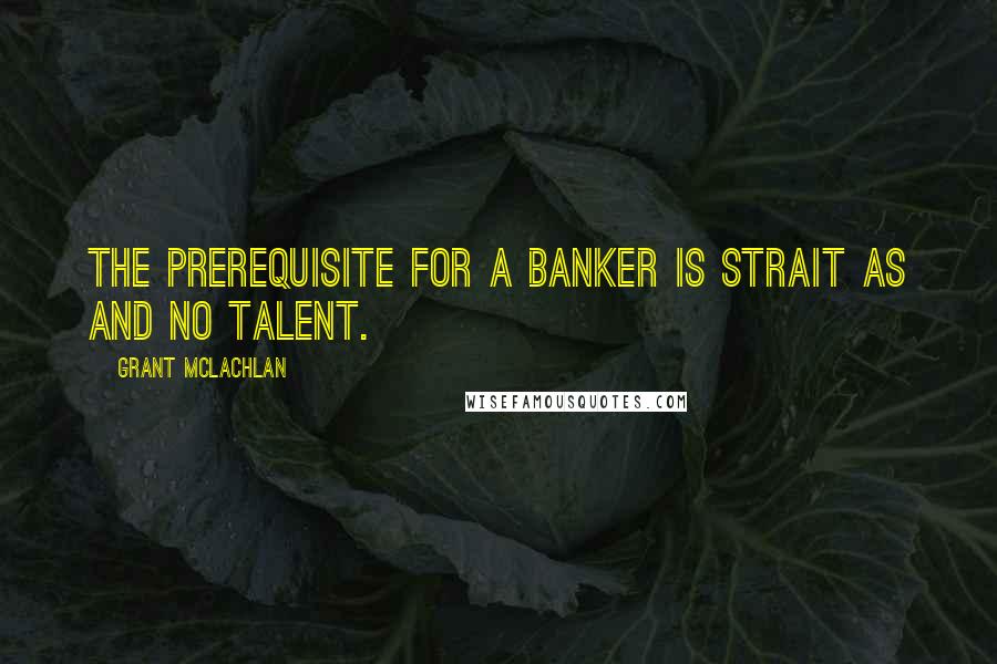 Grant McLachlan Quotes: The prerequisite for a banker is Strait As and no talent.