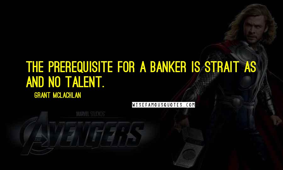 Grant McLachlan Quotes: The prerequisite for a banker is Strait As and no talent.