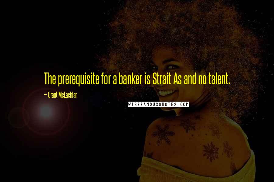 Grant McLachlan Quotes: The prerequisite for a banker is Strait As and no talent.