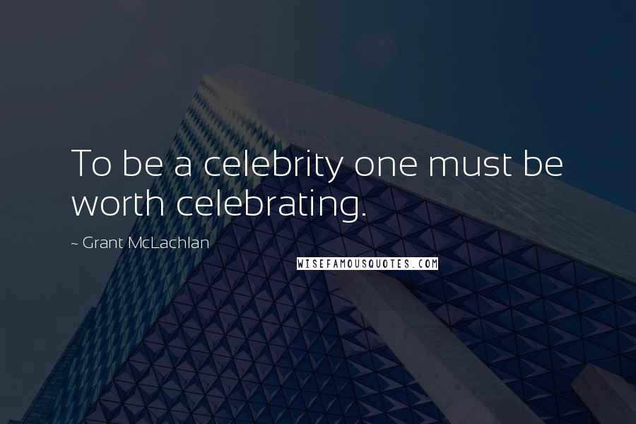 Grant McLachlan Quotes: To be a celebrity one must be worth celebrating.
