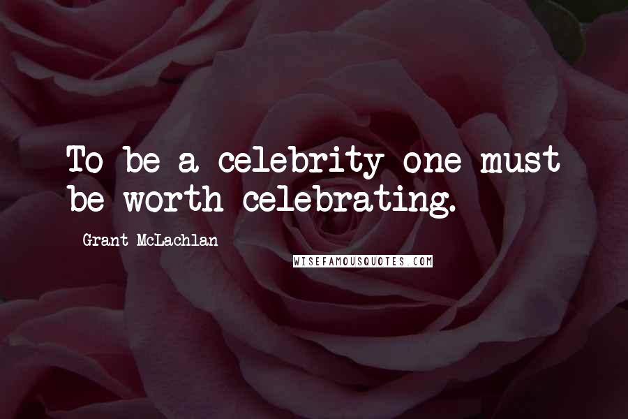 Grant McLachlan Quotes: To be a celebrity one must be worth celebrating.