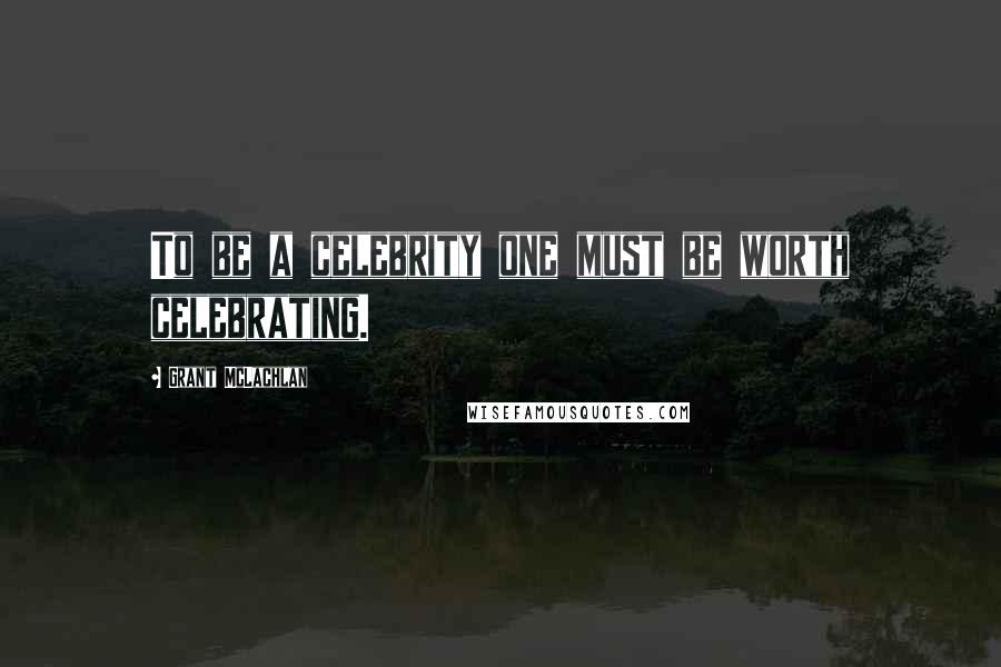 Grant McLachlan Quotes: To be a celebrity one must be worth celebrating.