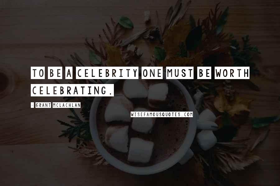 Grant McLachlan Quotes: To be a celebrity one must be worth celebrating.