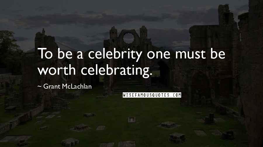 Grant McLachlan Quotes: To be a celebrity one must be worth celebrating.