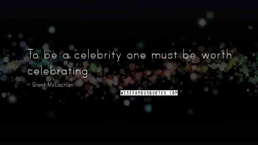 Grant McLachlan Quotes: To be a celebrity one must be worth celebrating.