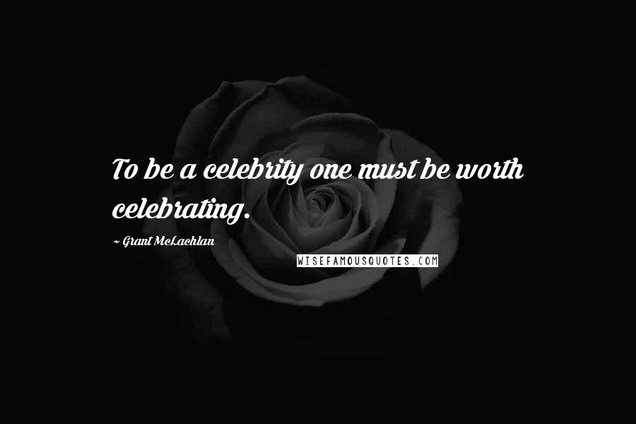 Grant McLachlan Quotes: To be a celebrity one must be worth celebrating.