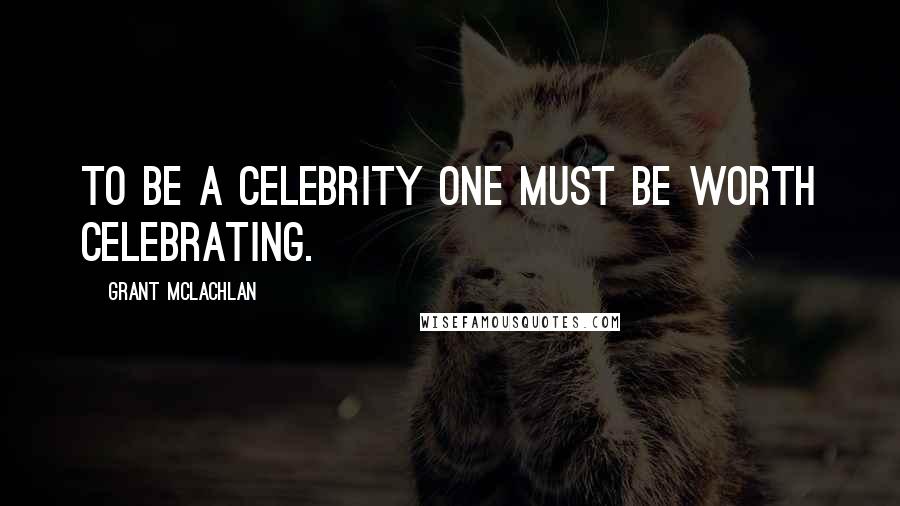 Grant McLachlan Quotes: To be a celebrity one must be worth celebrating.