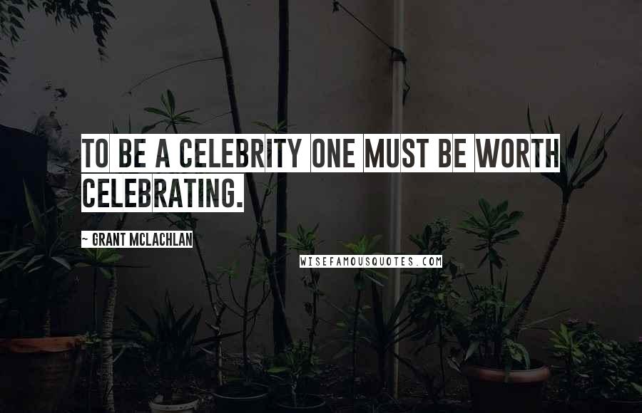 Grant McLachlan Quotes: To be a celebrity one must be worth celebrating.