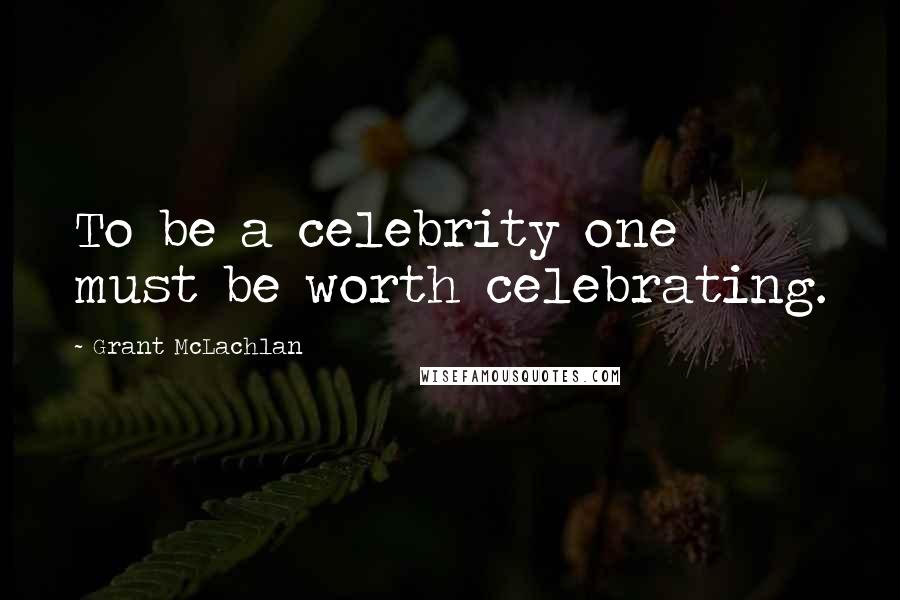Grant McLachlan Quotes: To be a celebrity one must be worth celebrating.