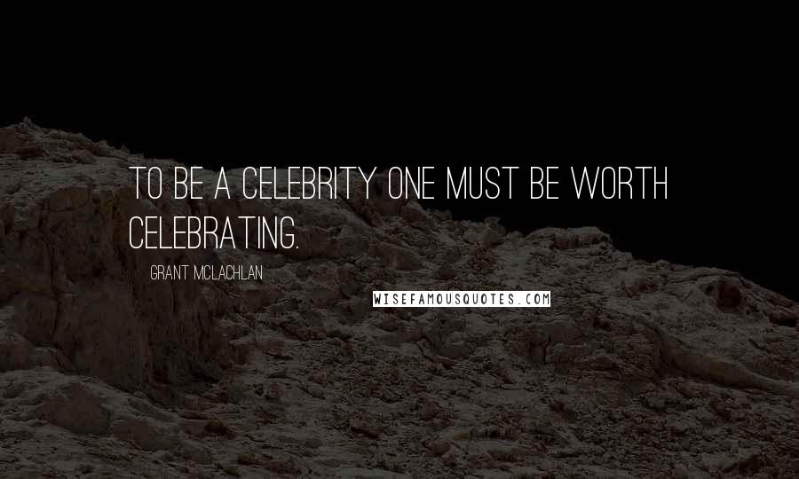 Grant McLachlan Quotes: To be a celebrity one must be worth celebrating.