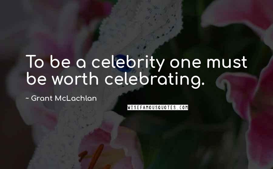 Grant McLachlan Quotes: To be a celebrity one must be worth celebrating.