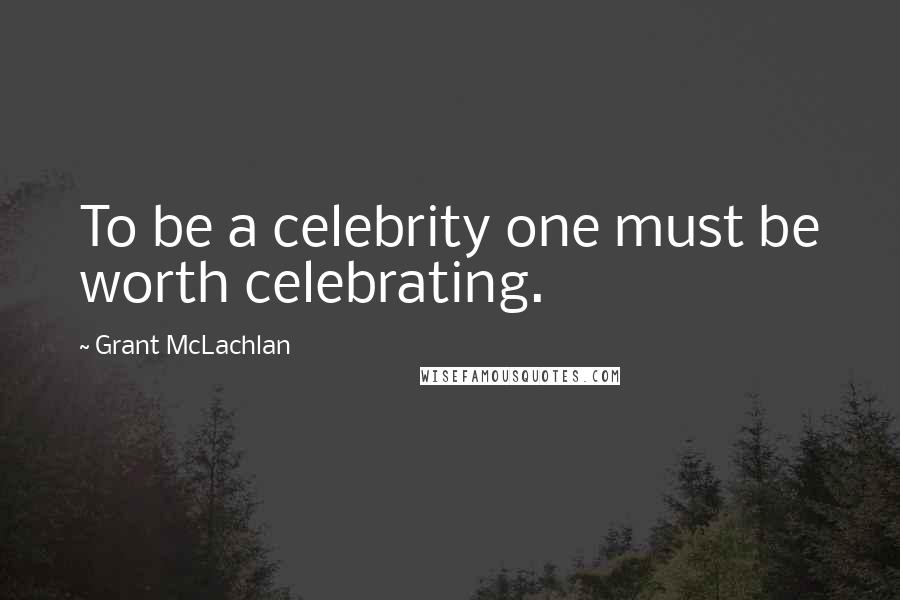 Grant McLachlan Quotes: To be a celebrity one must be worth celebrating.
