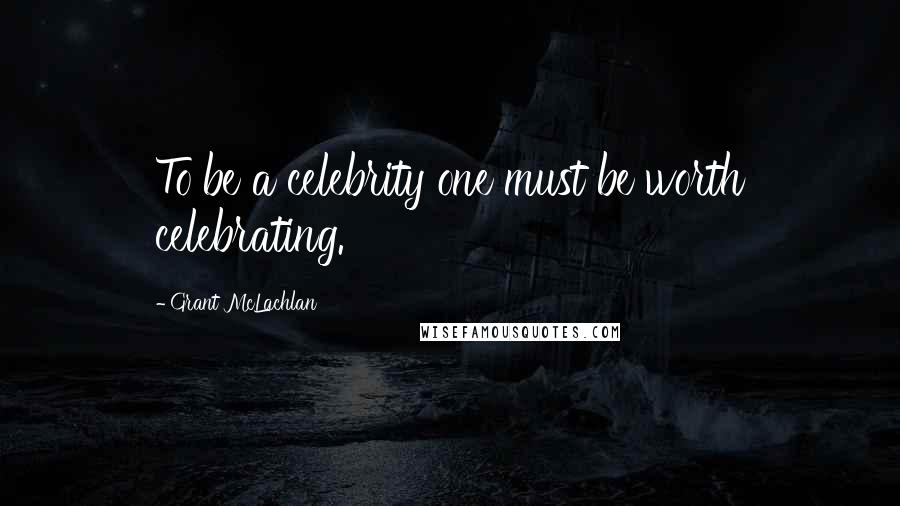 Grant McLachlan Quotes: To be a celebrity one must be worth celebrating.