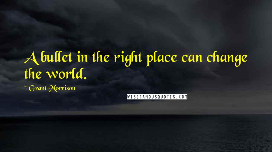 Grant Morrison Quotes: A bullet in the right place can change the world.