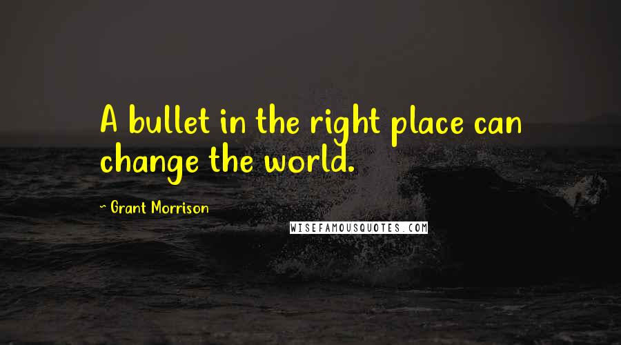 Grant Morrison Quotes: A bullet in the right place can change the world.