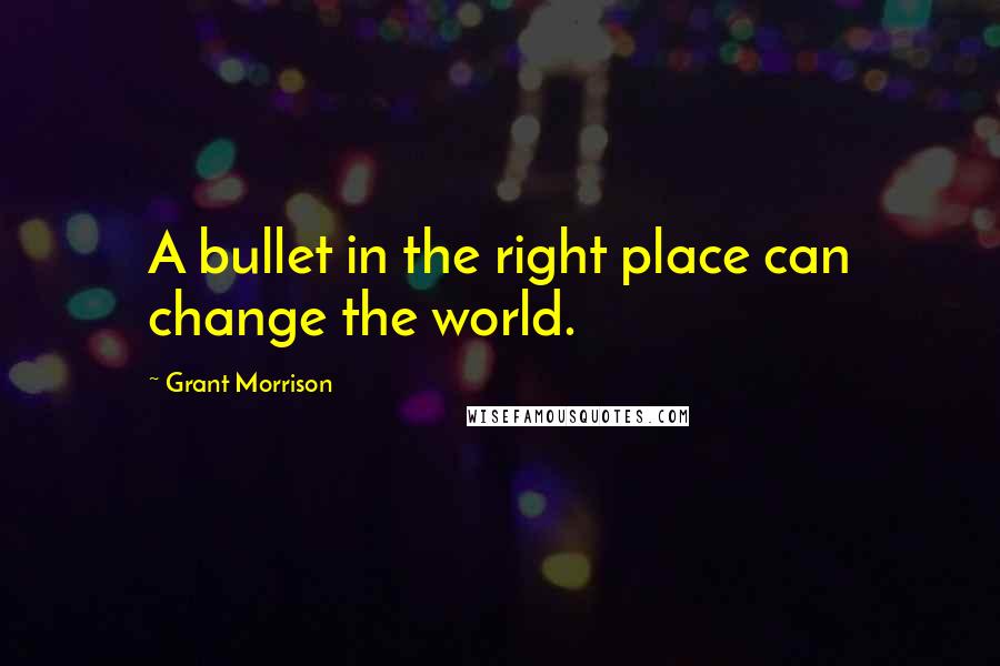 Grant Morrison Quotes: A bullet in the right place can change the world.