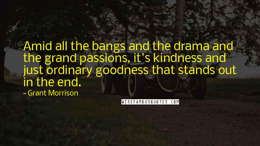 Grant Morrison Quotes: Amid all the bangs and the drama and the grand passions, it's kindness and just ordinary goodness that stands out in the end.