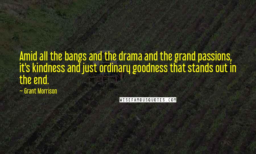 Grant Morrison Quotes: Amid all the bangs and the drama and the grand passions, it's kindness and just ordinary goodness that stands out in the end.