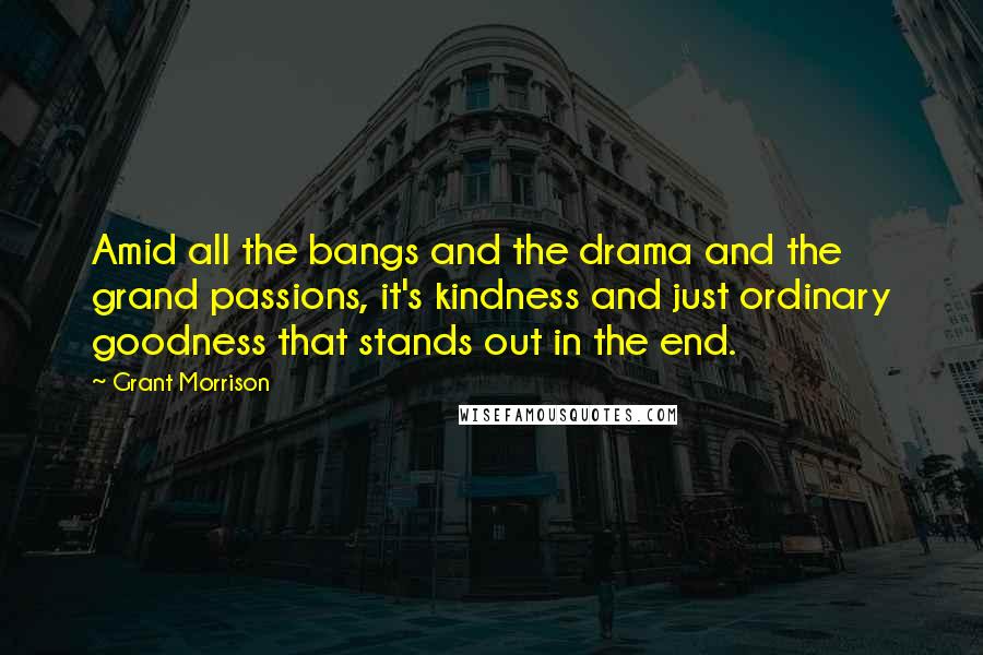 Grant Morrison Quotes: Amid all the bangs and the drama and the grand passions, it's kindness and just ordinary goodness that stands out in the end.