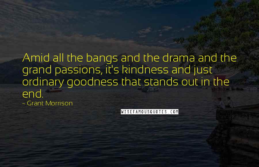 Grant Morrison Quotes: Amid all the bangs and the drama and the grand passions, it's kindness and just ordinary goodness that stands out in the end.