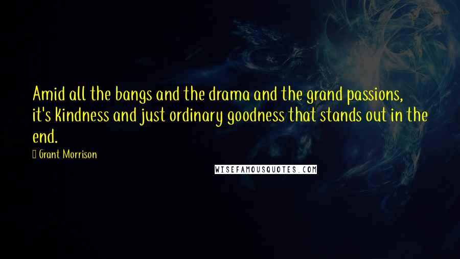 Grant Morrison Quotes: Amid all the bangs and the drama and the grand passions, it's kindness and just ordinary goodness that stands out in the end.