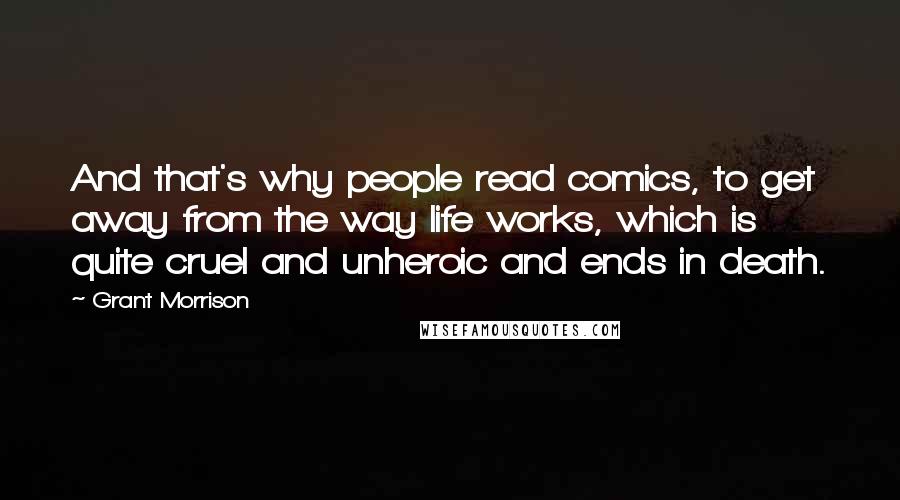 Grant Morrison Quotes: And that's why people read comics, to get away from the way life works, which is quite cruel and unheroic and ends in death.
