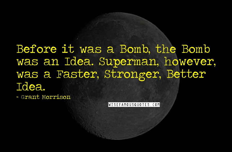 Grant Morrison Quotes: Before it was a Bomb, the Bomb was an Idea. Superman, however, was a Faster, Stronger, Better Idea.