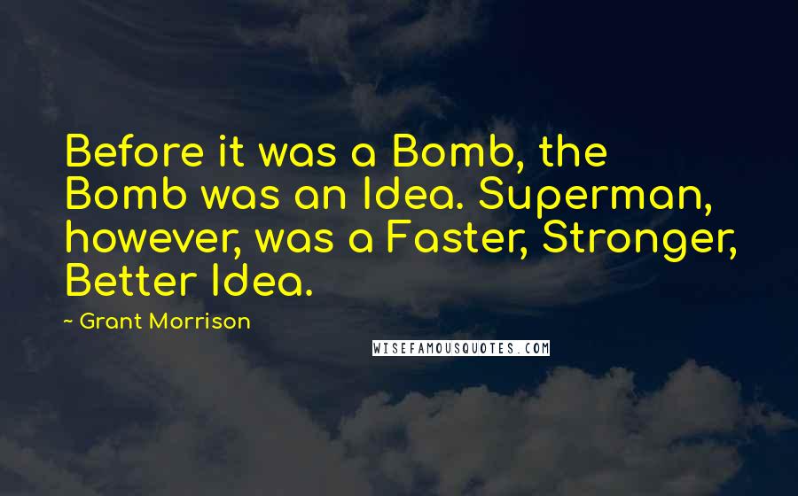 Grant Morrison Quotes: Before it was a Bomb, the Bomb was an Idea. Superman, however, was a Faster, Stronger, Better Idea.