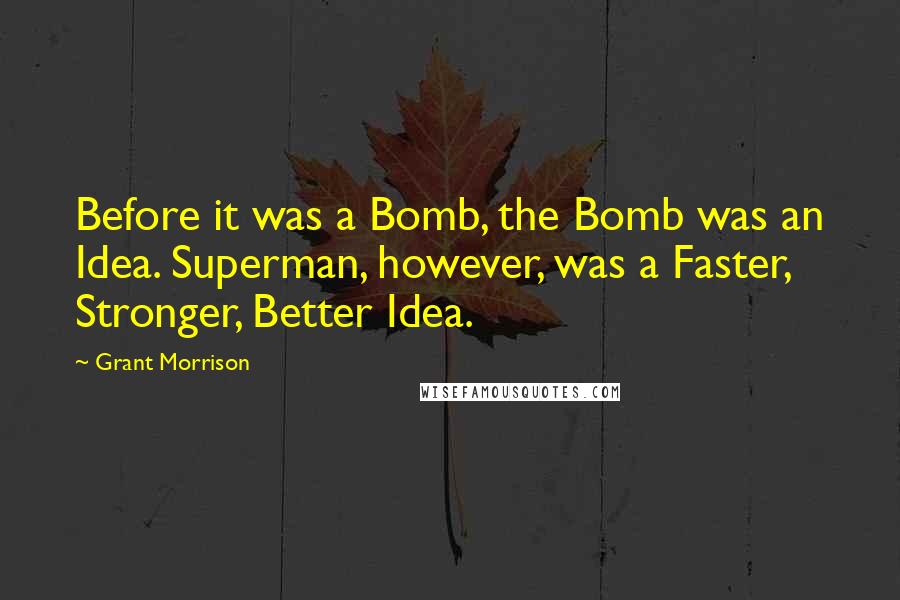 Grant Morrison Quotes: Before it was a Bomb, the Bomb was an Idea. Superman, however, was a Faster, Stronger, Better Idea.