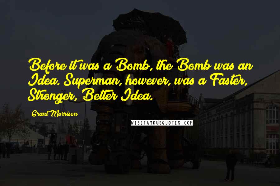 Grant Morrison Quotes: Before it was a Bomb, the Bomb was an Idea. Superman, however, was a Faster, Stronger, Better Idea.