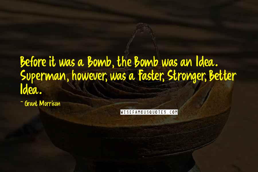 Grant Morrison Quotes: Before it was a Bomb, the Bomb was an Idea. Superman, however, was a Faster, Stronger, Better Idea.