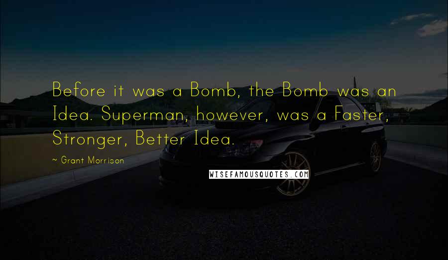 Grant Morrison Quotes: Before it was a Bomb, the Bomb was an Idea. Superman, however, was a Faster, Stronger, Better Idea.