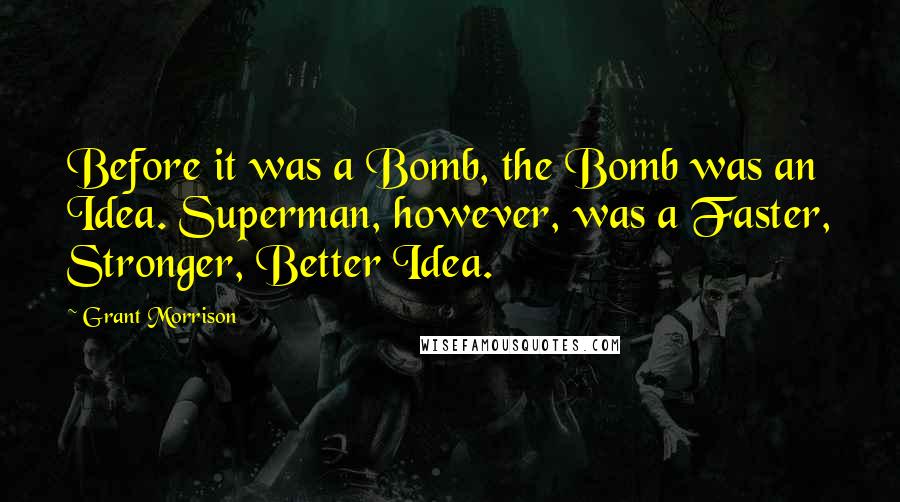 Grant Morrison Quotes: Before it was a Bomb, the Bomb was an Idea. Superman, however, was a Faster, Stronger, Better Idea.