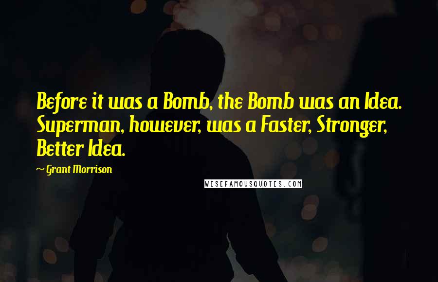 Grant Morrison Quotes: Before it was a Bomb, the Bomb was an Idea. Superman, however, was a Faster, Stronger, Better Idea.