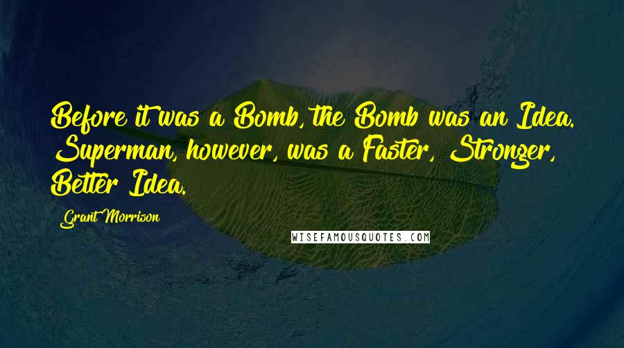 Grant Morrison Quotes: Before it was a Bomb, the Bomb was an Idea. Superman, however, was a Faster, Stronger, Better Idea.