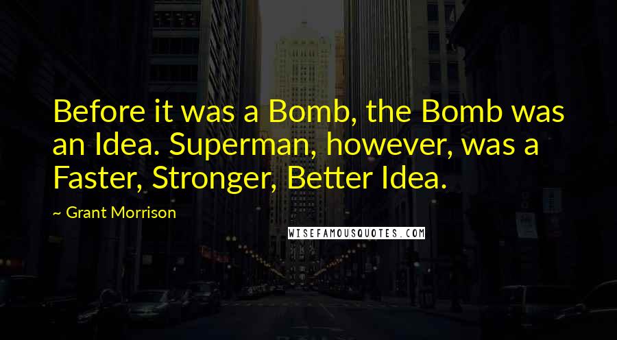 Grant Morrison Quotes: Before it was a Bomb, the Bomb was an Idea. Superman, however, was a Faster, Stronger, Better Idea.