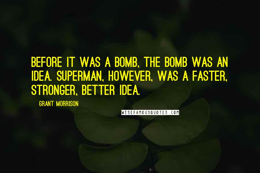 Grant Morrison Quotes: Before it was a Bomb, the Bomb was an Idea. Superman, however, was a Faster, Stronger, Better Idea.