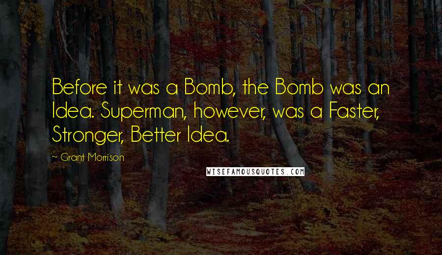 Grant Morrison Quotes: Before it was a Bomb, the Bomb was an Idea. Superman, however, was a Faster, Stronger, Better Idea.