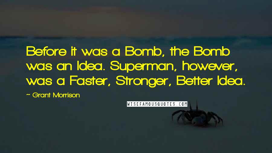 Grant Morrison Quotes: Before it was a Bomb, the Bomb was an Idea. Superman, however, was a Faster, Stronger, Better Idea.