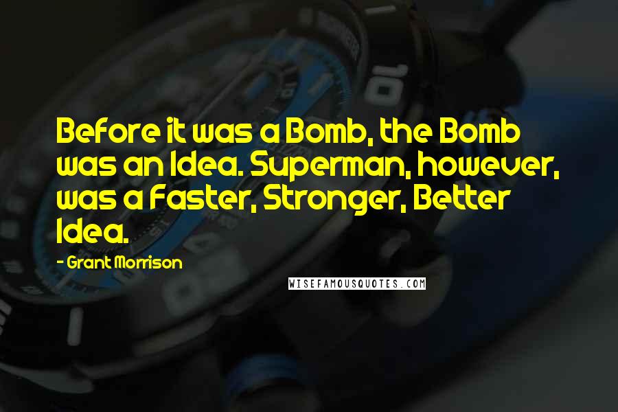 Grant Morrison Quotes: Before it was a Bomb, the Bomb was an Idea. Superman, however, was a Faster, Stronger, Better Idea.