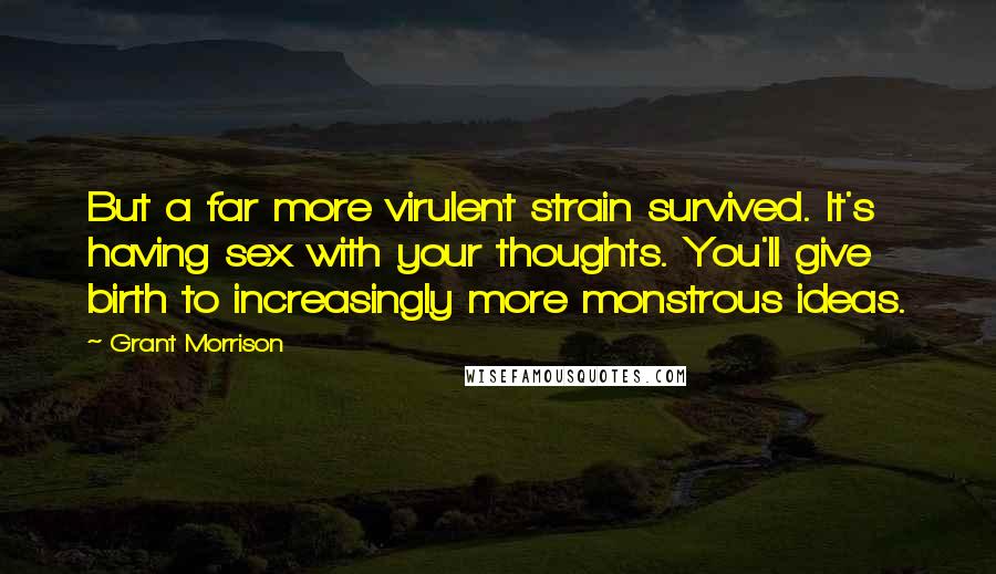 Grant Morrison Quotes: But a far more virulent strain survived. It's having sex with your thoughts. You'll give birth to increasingly more monstrous ideas.